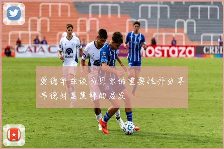 爱德华兹谈戈贝尔的重要性并分享韦德封盖集锦的启发
