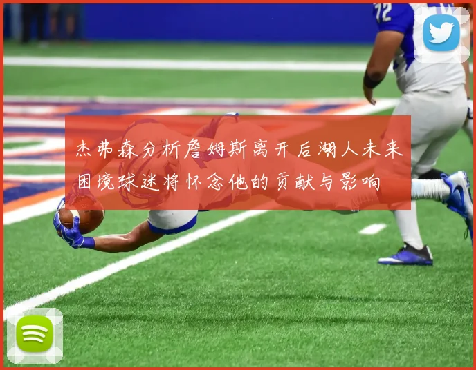 杰弗森分析詹姆斯离开后湖人未来困境球迷将怀念他的贡献与影响