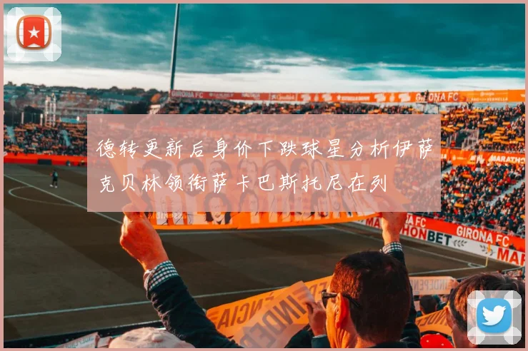 德转更新后身价下跌球星分析伊萨克贝林领衔萨卡巴斯托尼在列