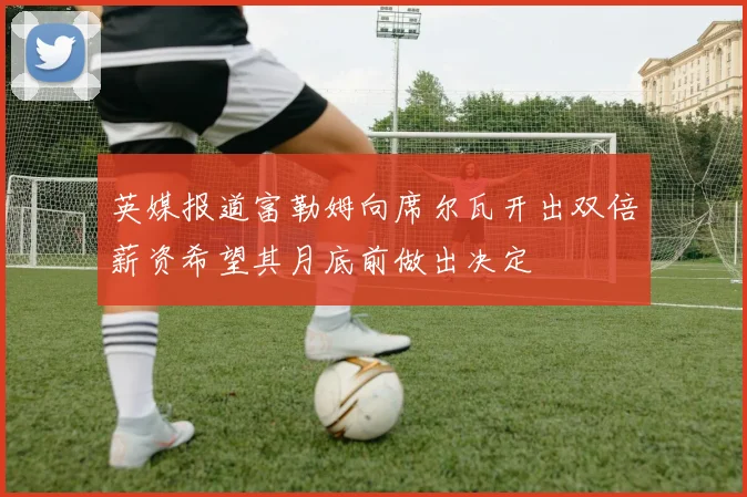 英媒报道富勒姆向席尔瓦开出双倍薪资希望其月底前做出决定