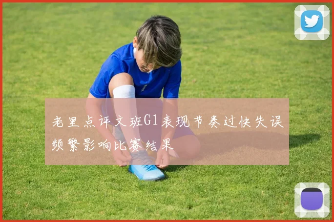 老里点评文班G1表现节奏过快失误频繁影响比赛结果