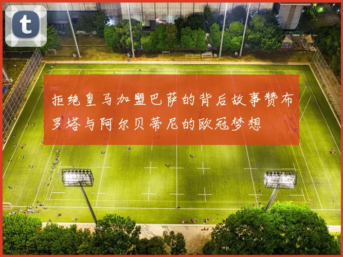 拒绝皇马加盟巴萨的背后故事赞布罗塔与阿尔贝蒂尼的欧冠梦想
