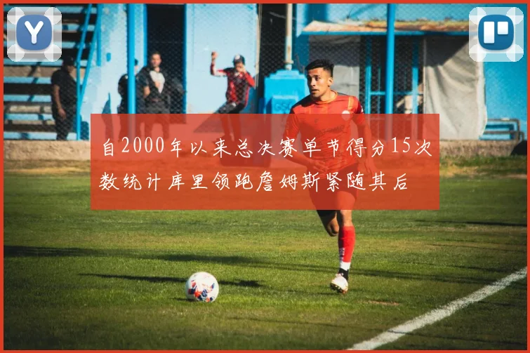 自2000年以来总决赛单节得分15次数统计库里领跑詹姆斯紧随其后