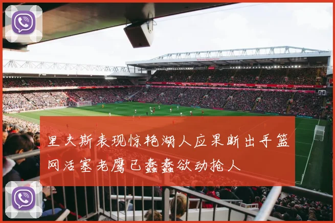 里夫斯表现惊艳湖人应果断出手篮网活塞老鹰已蠢蠢欲动抢人