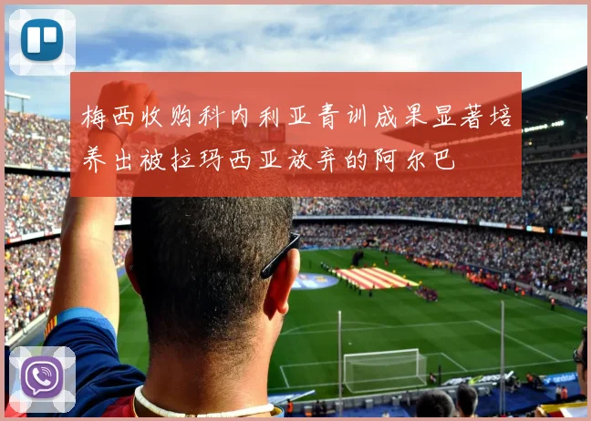 梅西收购科内利亚青训成果显著培养出被拉玛西亚放弃的阿尔巴
