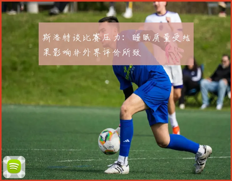 斯洛特谈比赛压力：睡眠质量受结果影响非外界评价所致