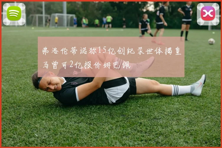 弗洛伦蒂诺称15亿创纪录世体揭皇马曾可2亿报价姆巴佩