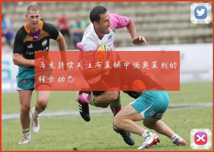马竞持续关注布莱顿中场奥莱利的转会动态