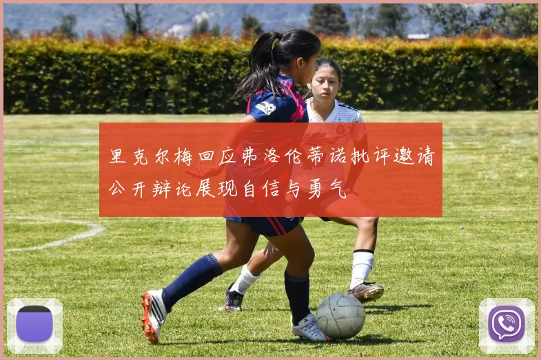 里克尔梅回应弗洛伦蒂诺批评邀请公开辩论展现自信与勇气