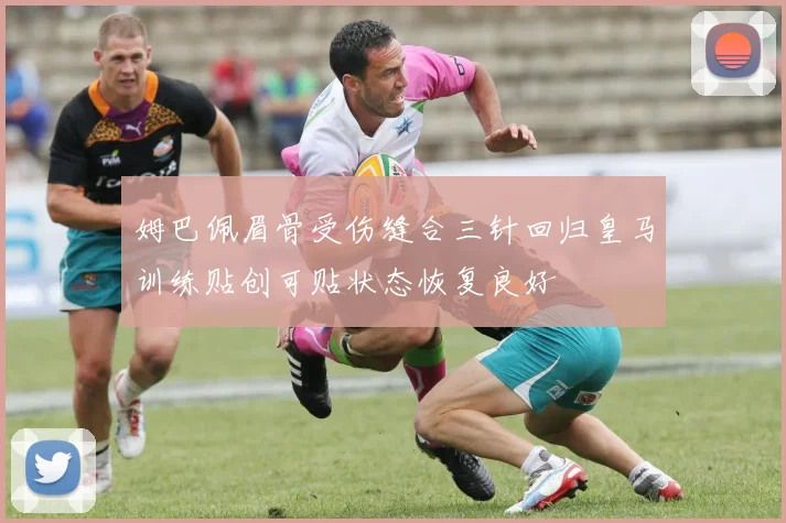 姆巴佩眉骨受伤缝合三针回归皇马训练贴创可贴状态恢复良好