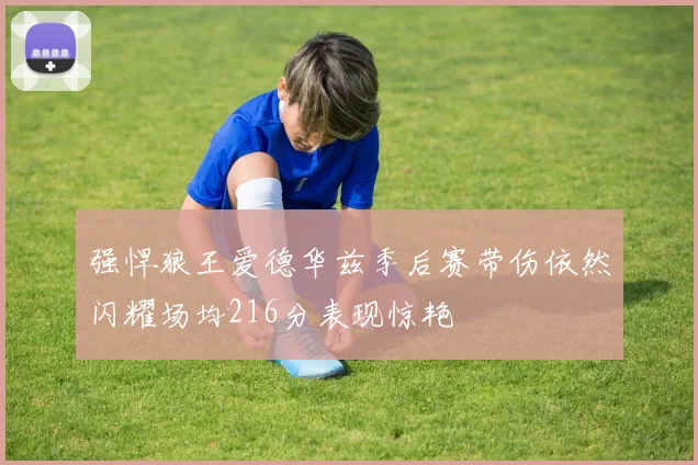 强悍狼王爱德华兹季后赛带伤依然闪耀场均216分表现惊艳