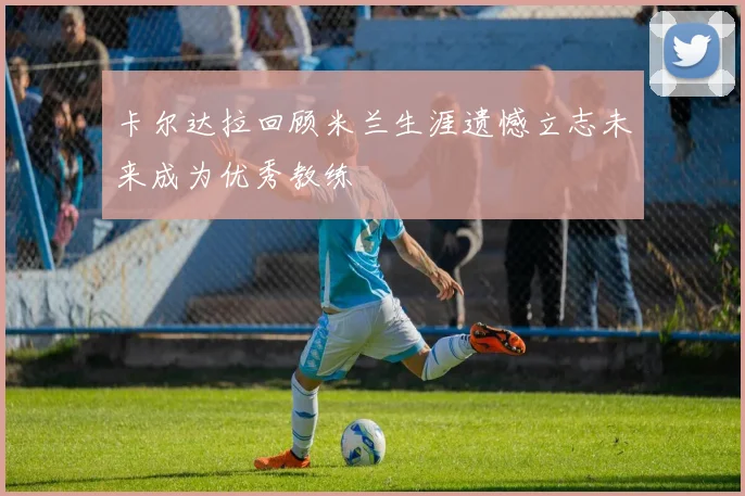 卡尔达拉回顾米兰生涯遗憾立志未来成为优秀教练