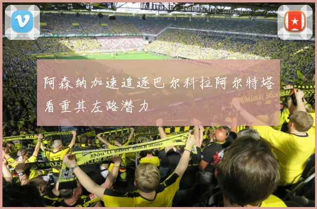 阿森纳加速追逐巴尔科拉阿尔特塔看重其左路潜力