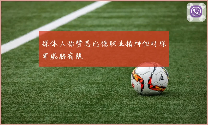 媒体人称赞恩比德职业精神但对绿军威胁有限